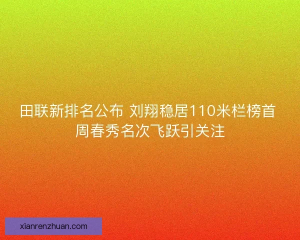 田联新排名公布 刘翔稳居110米栏榜首 周春秀名次飞跃引关注