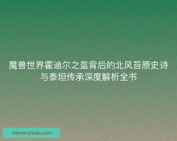 魔兽世界霍迪尔之盔背后的北风苔原史诗与泰坦传承深度解析全书