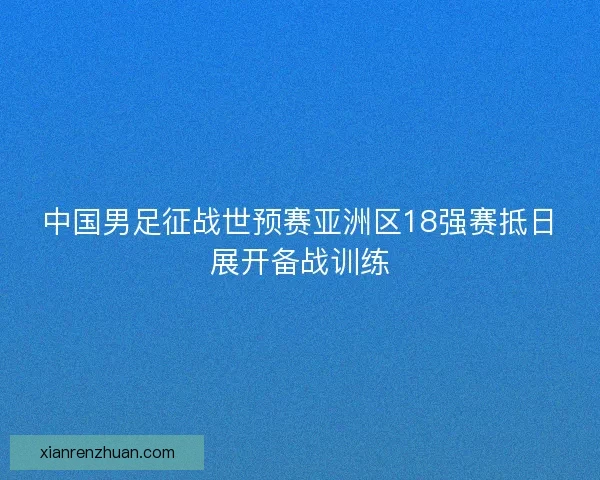 中国男足征战世预赛亚洲区18强赛抵日展开备战训练 中国男足征战世预赛亚洲区18强赛抵日展开备战训练
