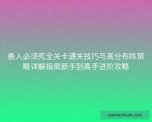 兽人必须死全关卡通关技巧与高分布阵策略详解指南新手到高手进阶攻略 兽人必须死全关卡通关技巧与高分布阵策略详解指南新手到高手进阶攻略